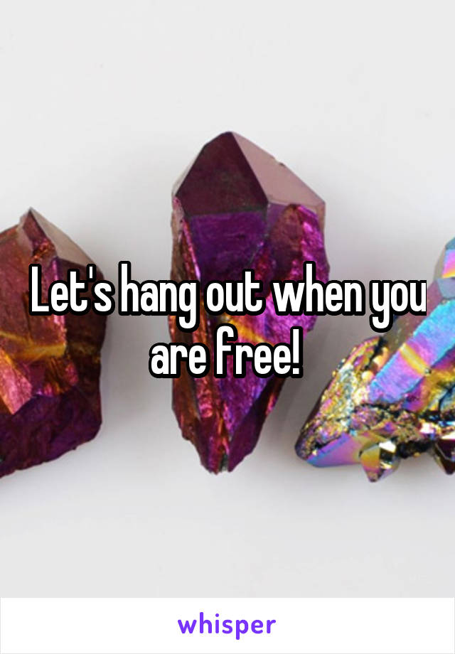 Let's hang out when you are free! 