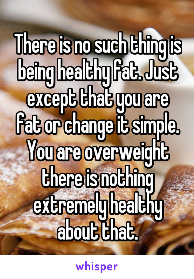 There is no such thing is being healthy fat. Just except that you are fat or change it simple. You are overweight there is nothing extremely healthy about that.