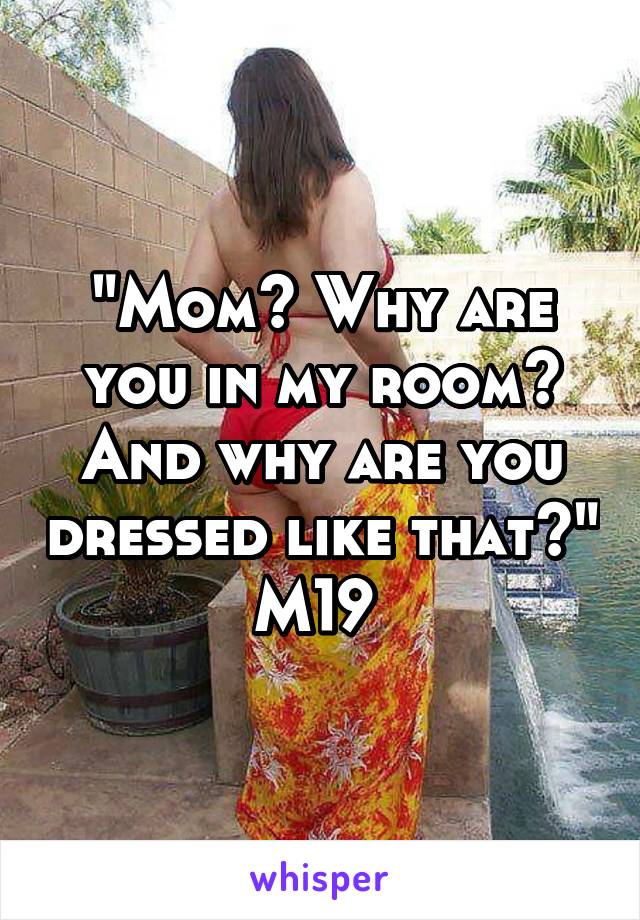 "Mom? Why are you in my room? And why are you dressed like that?"
M19 