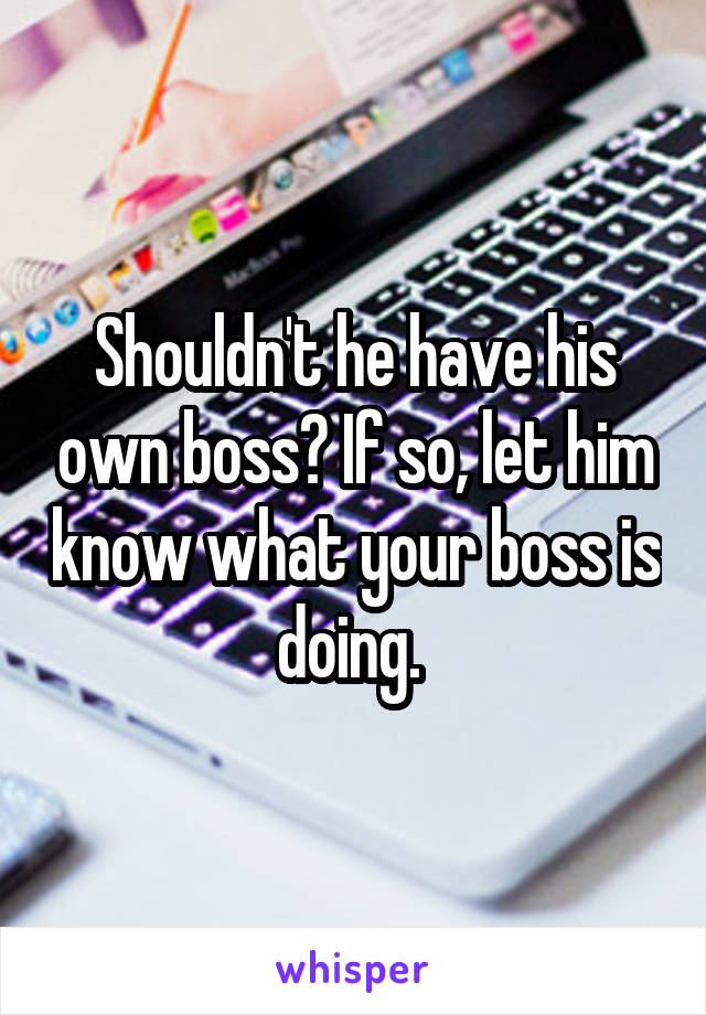 Shouldn't he have his own boss? If so, let him know what your boss is doing. 