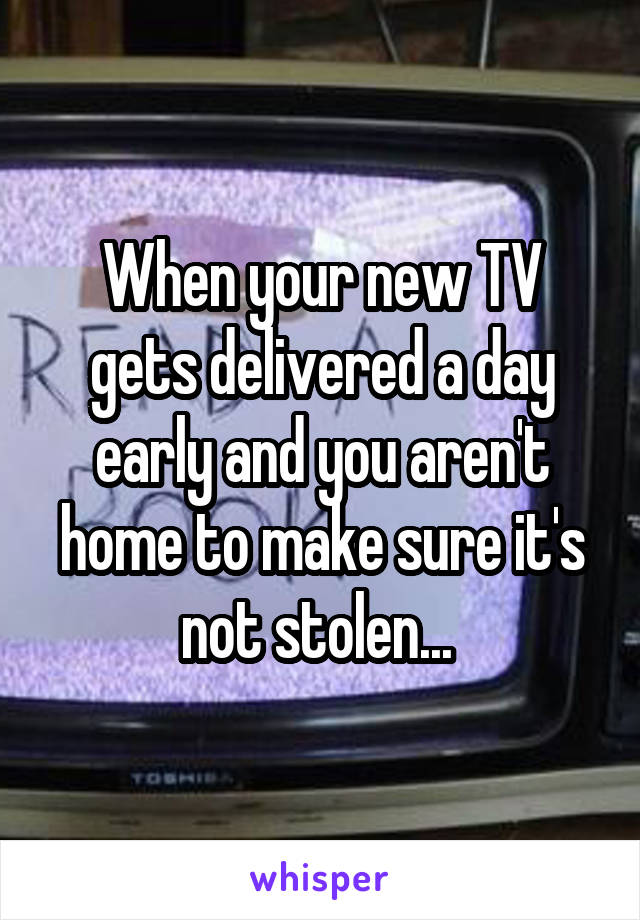 When your new TV gets delivered a day early and you aren't home to make sure it's not stolen... 