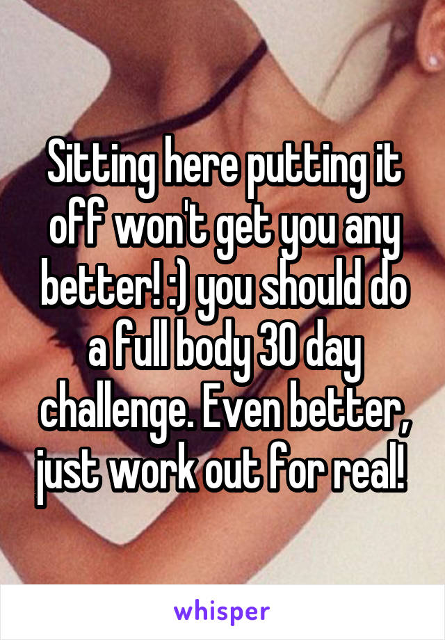 Sitting here putting it off won't get you any better! :) you should do a full body 30 day challenge. Even better, just work out for real! 