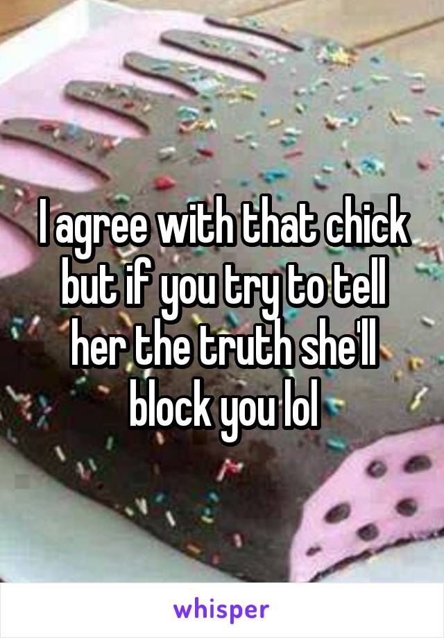 I agree with that chick but if you try to tell her the truth she'll block you lol