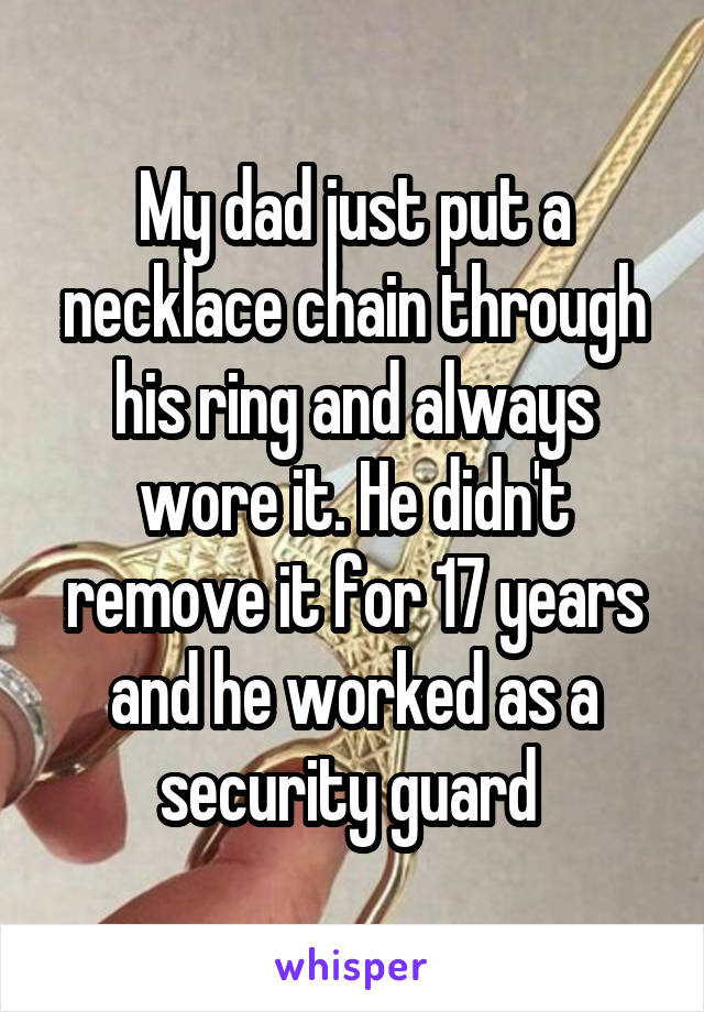 My dad just put a necklace chain through his ring and always wore it. He didn't remove it for 17 years and he worked as a security guard 