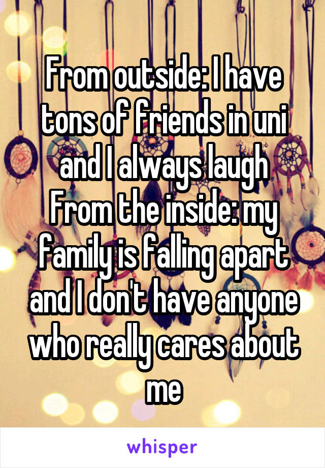 From outside: I have tons of friends in uni and I always laugh
From the inside: my family is falling apart and I don't have anyone who really cares about me