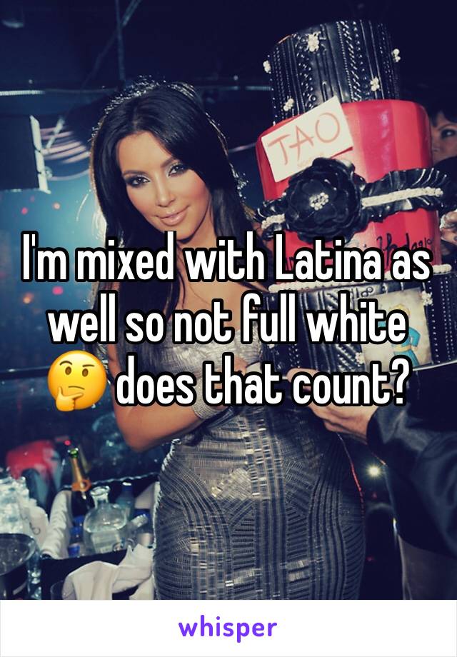 I'm mixed with Latina as well so not full white 🤔 does that count?