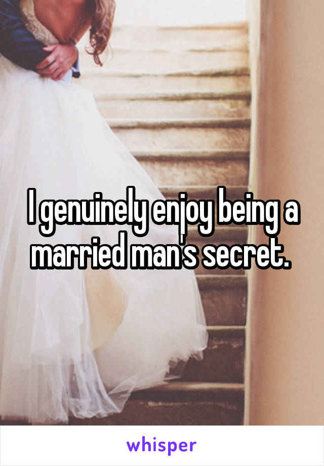 I genuinely enjoy being a married man's secret. 