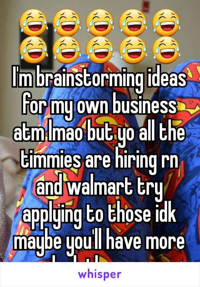 😂😂😂😂😂😂😂😂😂😂 I'm brainstorming ideas for my own business atm lmao but yo all the timmies are hiring rn and walmart try applying to those idk maybe you'll have more luck than me