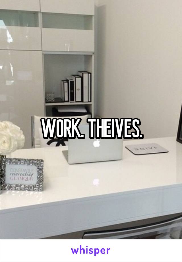 WORK. THEIVES.