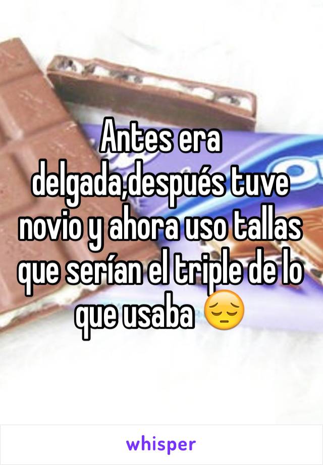 Antes era delgada,después tuve novio y ahora uso tallas que serían el triple de lo que usaba 😔