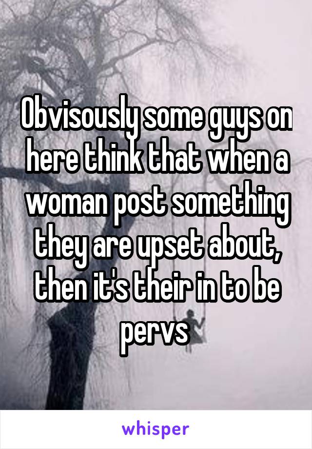 Obvisously some guys on here think that when a woman post something they are upset about, then it's their in to be pervs 