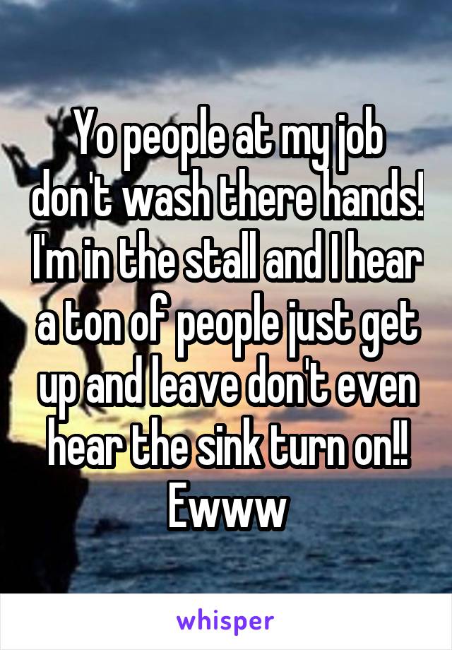 Yo people at my job don't wash there hands! I'm in the stall and I hear a ton of people just get up and leave don't even hear the sink turn on!! Ewww