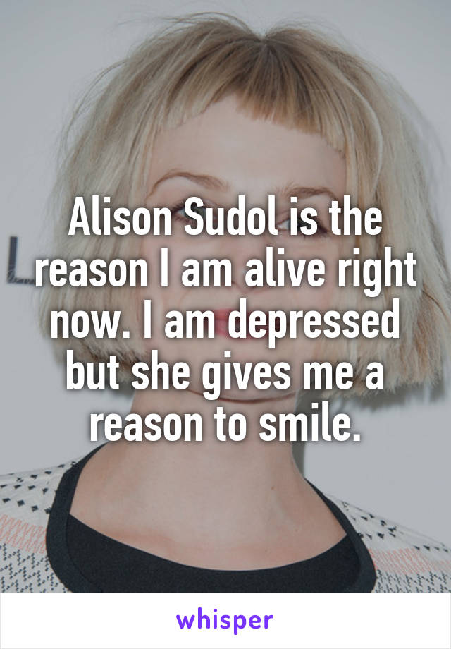 Alison Sudol is the reason I am alive right now. I am depressed but she gives me a reason to smile.