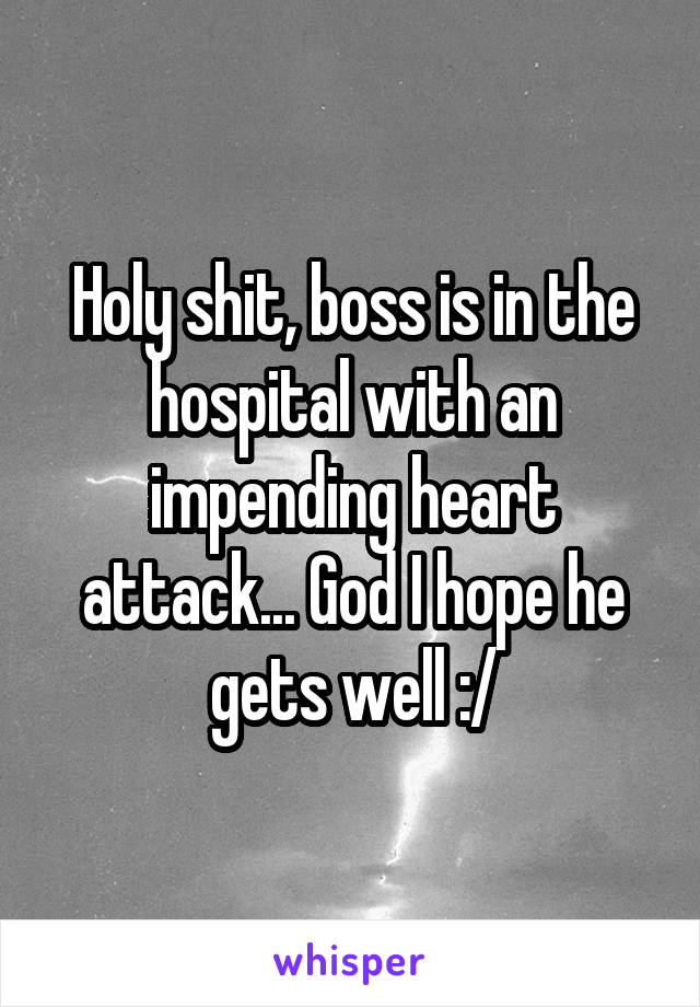 Holy shit, boss is in the hospital with an impending heart attack... God I hope he gets well :/