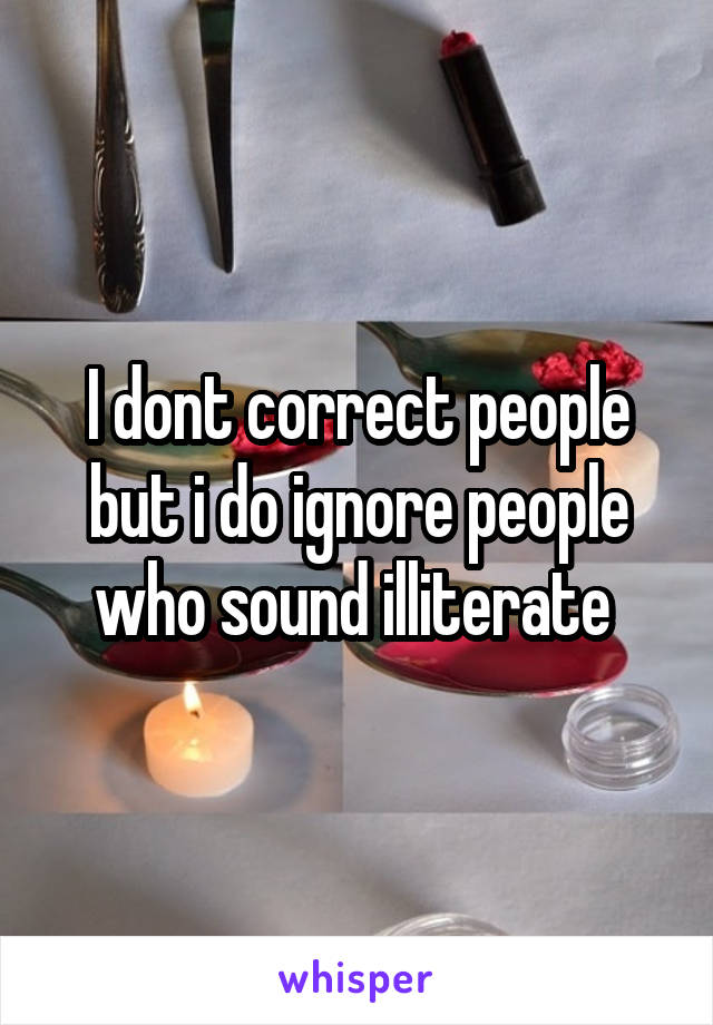 I dont correct people but i do ignore people who sound illiterate 