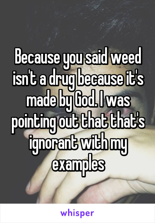 Because you said weed isn't a drug because it's made by God. I was pointing out that that's ignorant with my examples