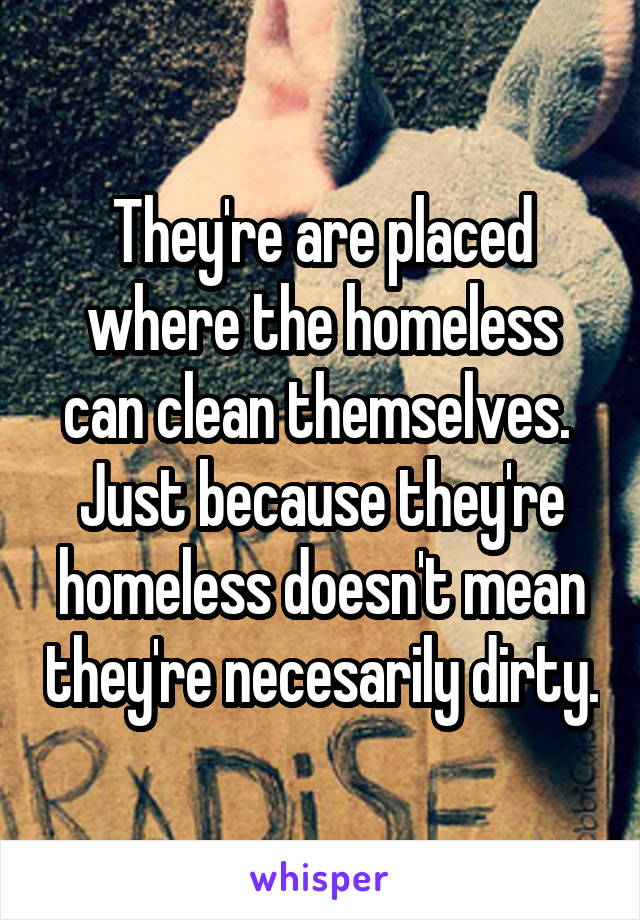 They're are placed where the homeless can clean themselves.  Just because they're homeless doesn't mean they're necesarily dirty.