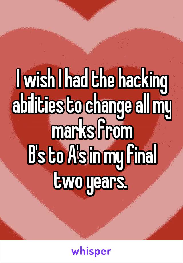 I wish I had the hacking abilities to change all my marks from
B's to A's in my final two years. 