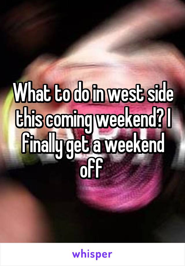 What to do in west side this coming weekend? I finally get a weekend off 