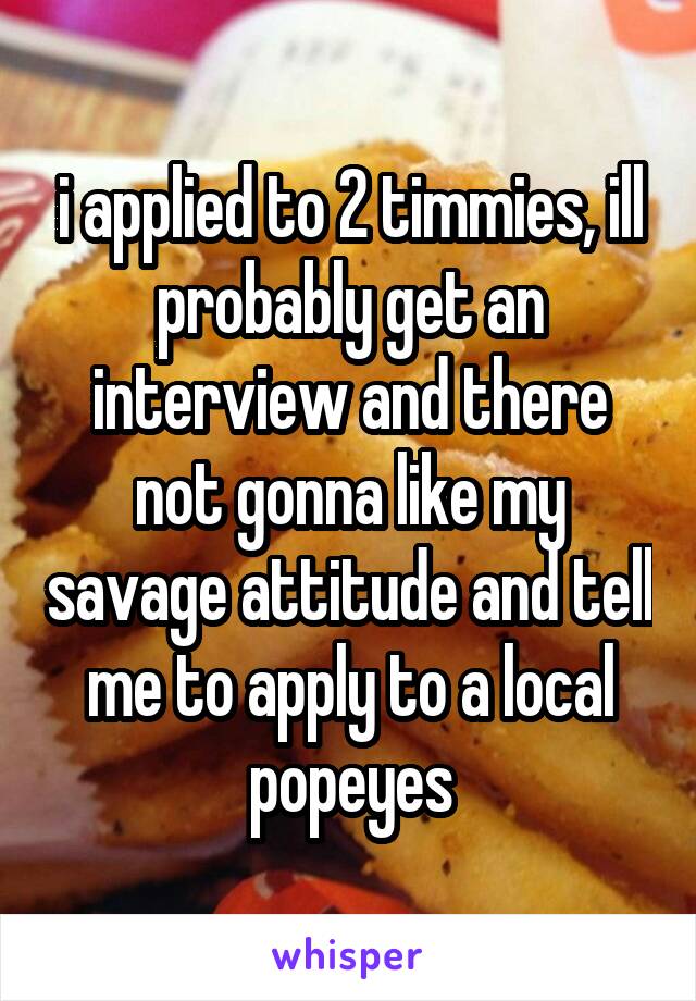 i applied to 2 timmies, ill probably get an interview and there not gonna like my savage attitude and tell me to apply to a local popeyes