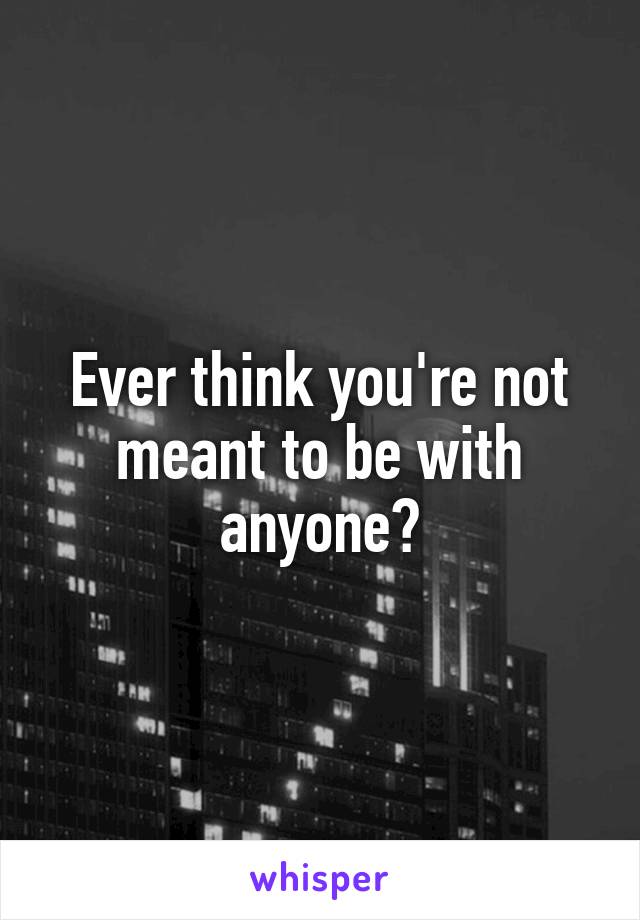 Ever think you're not meant to be with anyone?