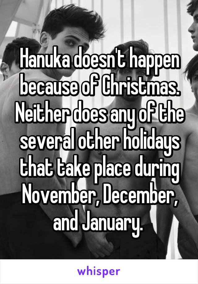 Hanuka doesn't happen because of Christmas. Neither does any of the several other holidays that take place during November, December, and January. 