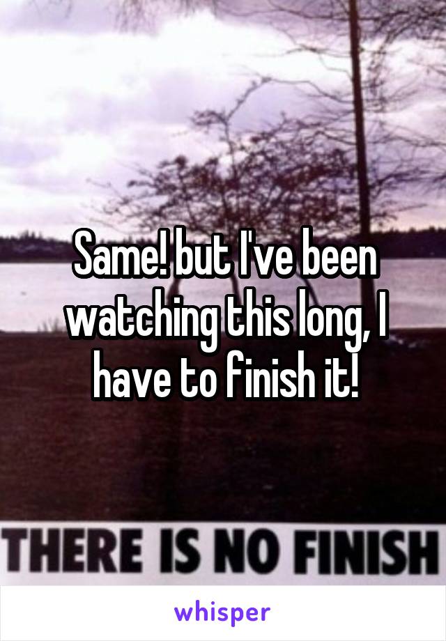 Same! but I've been watching this long, I have to finish it!