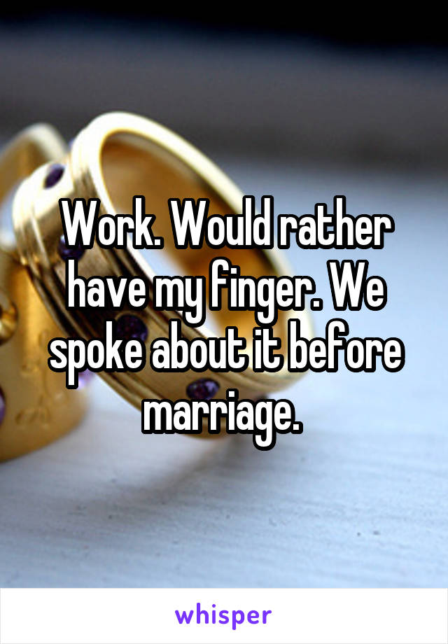 Work. Would rather have my finger. We spoke about it before marriage. 