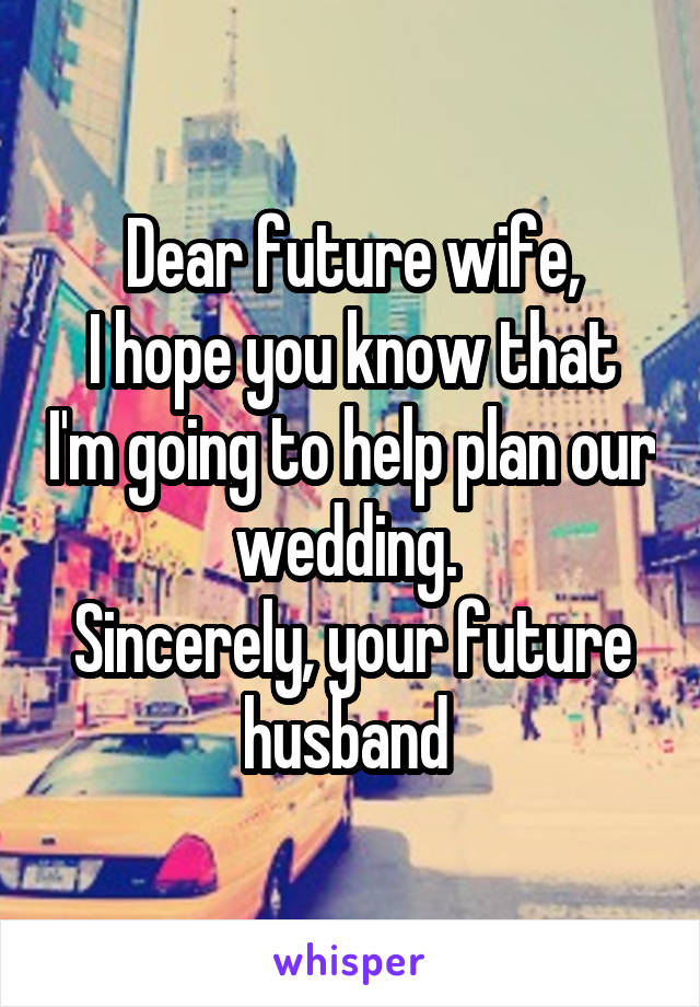 Dear future wife,
I hope you know that I'm going to help plan our wedding. 
Sincerely, your future husband 