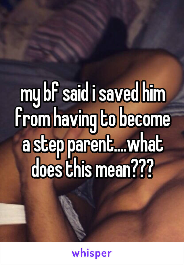 my bf said i saved him from having to become a step parent....what does this mean???