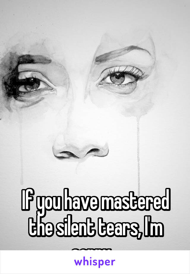 






If you have mastered the silent tears, I'm sorry...