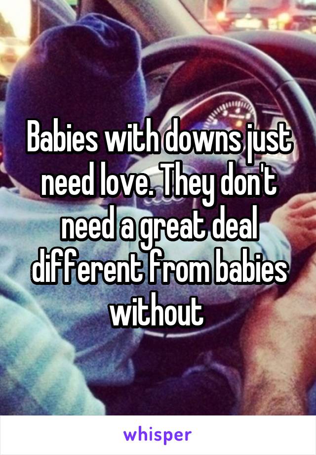 Babies with downs just need love. They don't need a great deal different from babies without 