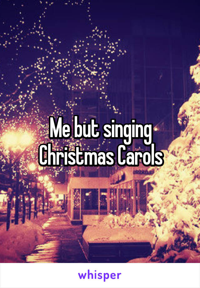 Me but singing Christmas Carols