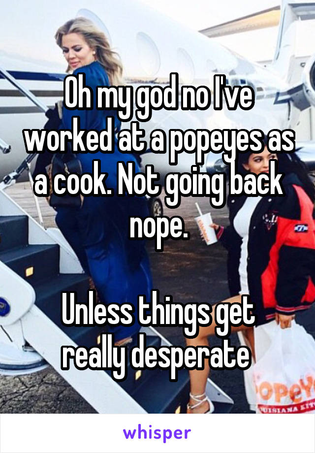 Oh my god no I've worked at a popeyes as a cook. Not going back nope.

Unless things get really desperate 