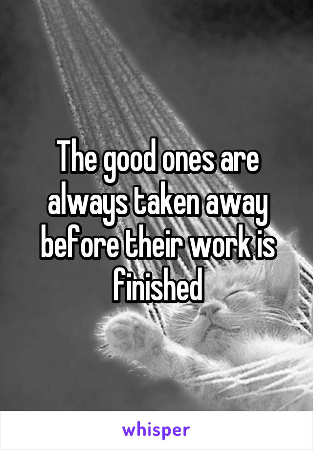 The good ones are always taken away before their work is finished