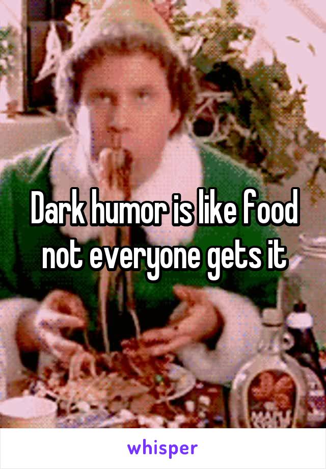 Dark humor is like food not everyone gets it