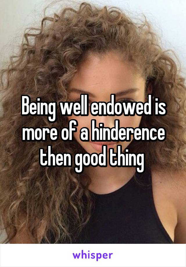 Being well endowed is more of a hinderence then good thing 