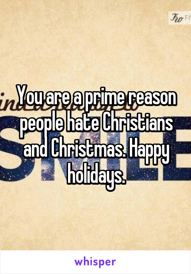 You are a prime reason people hate Christians and Christmas. Happy holidays.