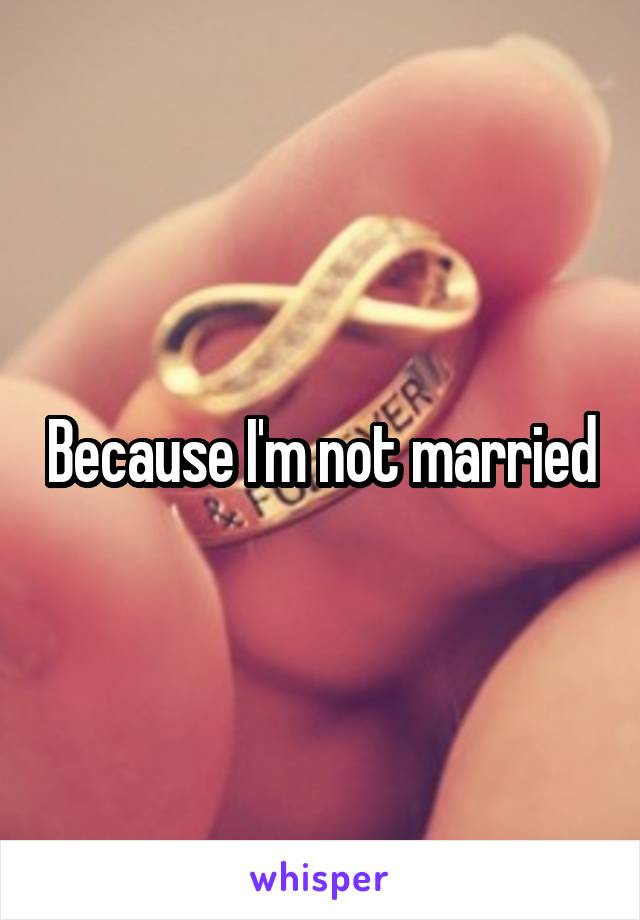 Because I'm not married