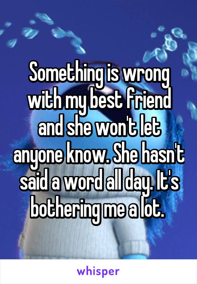 Something is wrong with my best friend and she won't let anyone know. She hasn't said a word all day. It's bothering me a lot. 