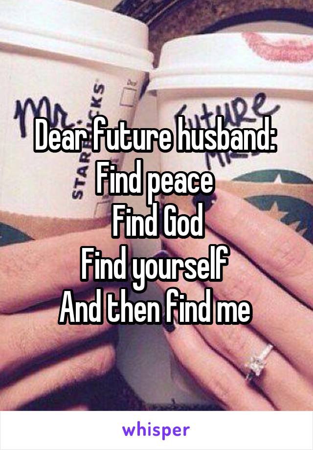 Dear future husband: 
Find peace 
Find God
Find yourself 
And then find me 