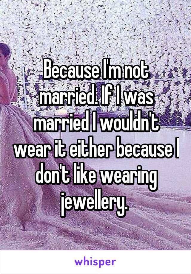 Because I'm not married. If I was married I wouldn't wear it either because I don't like wearing jewellery. 