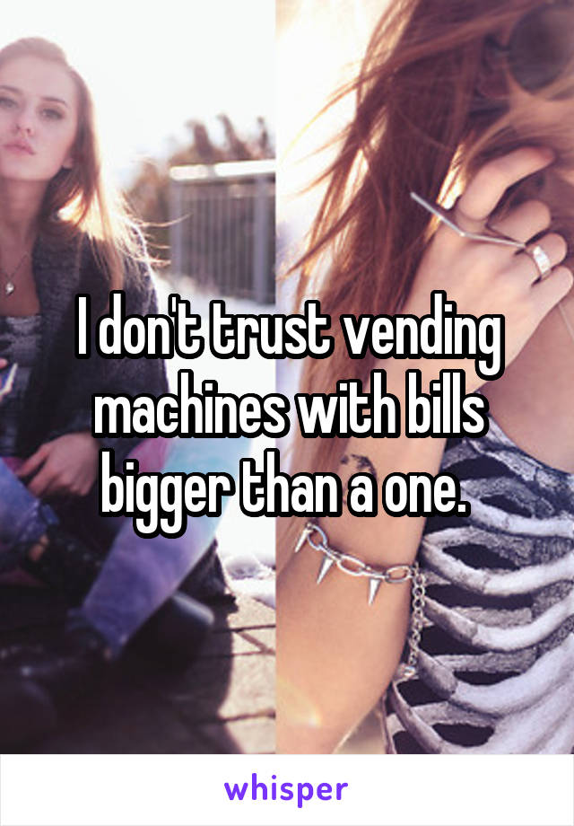 I don't trust vending machines with bills bigger than a one. 