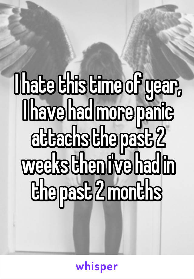 I hate this time of year, I have had more panic attachs the past 2 weeks then i've had in the past 2 months 