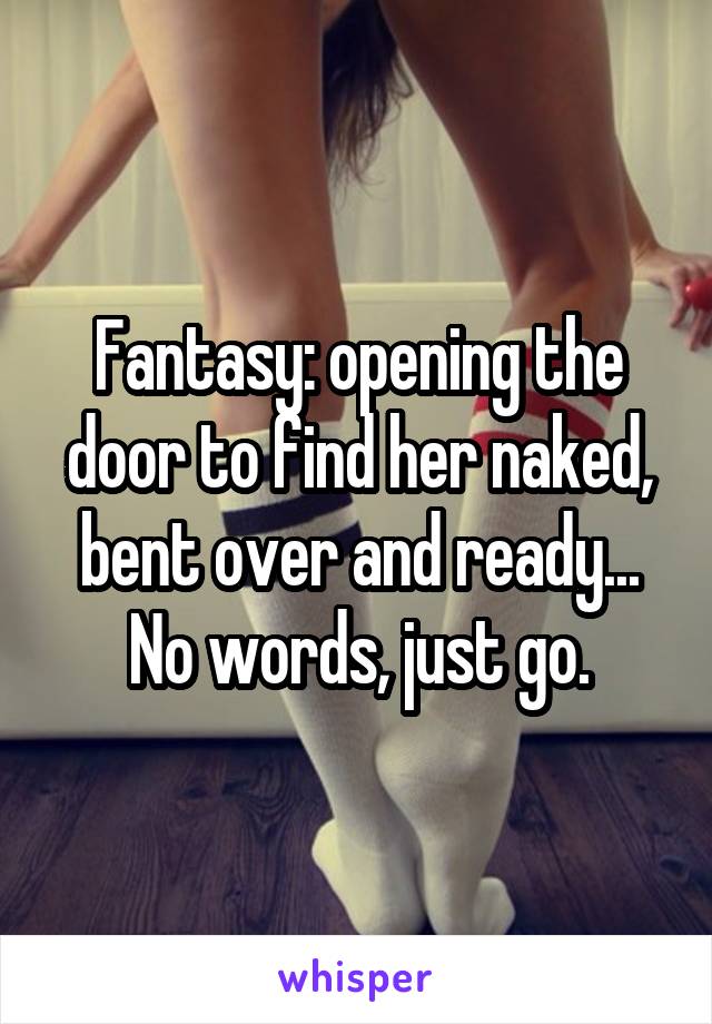 Fantasy: opening the door to find her naked, bent over and ready... No words, just go.