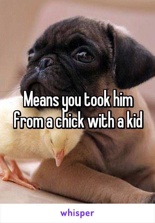 Means you took him from a chick with a kid