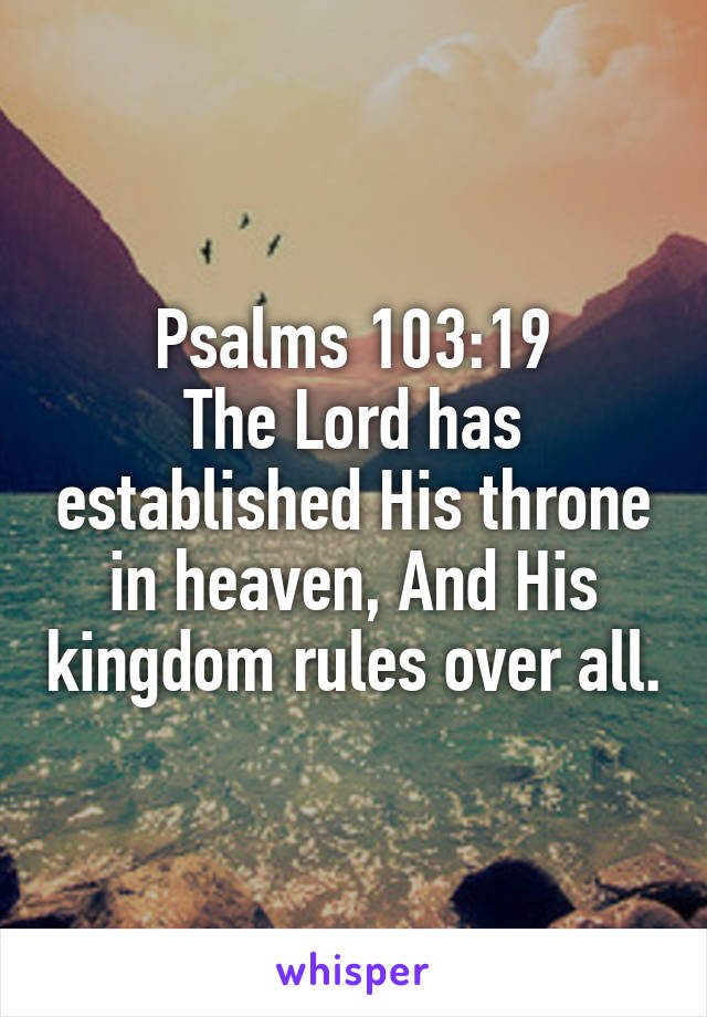 Psalms 103:19
The Lord has established His throne in heaven, And His kingdom rules over all.