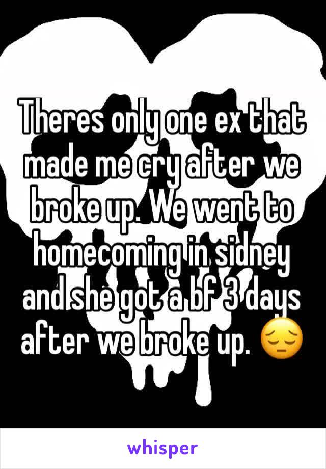 Theres only one ex that made me cry after we broke up. We went to homecoming in sidney and she got a bf 3 days after we broke up. 😔