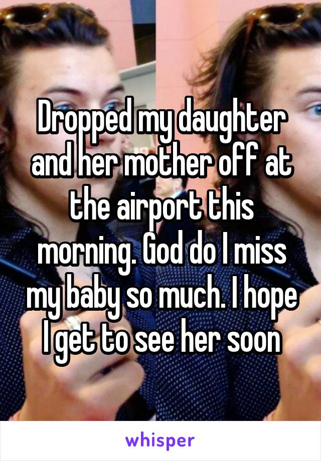 Dropped my daughter and her mother off at the airport this morning. God do I miss my baby so much. I hope I get to see her soon