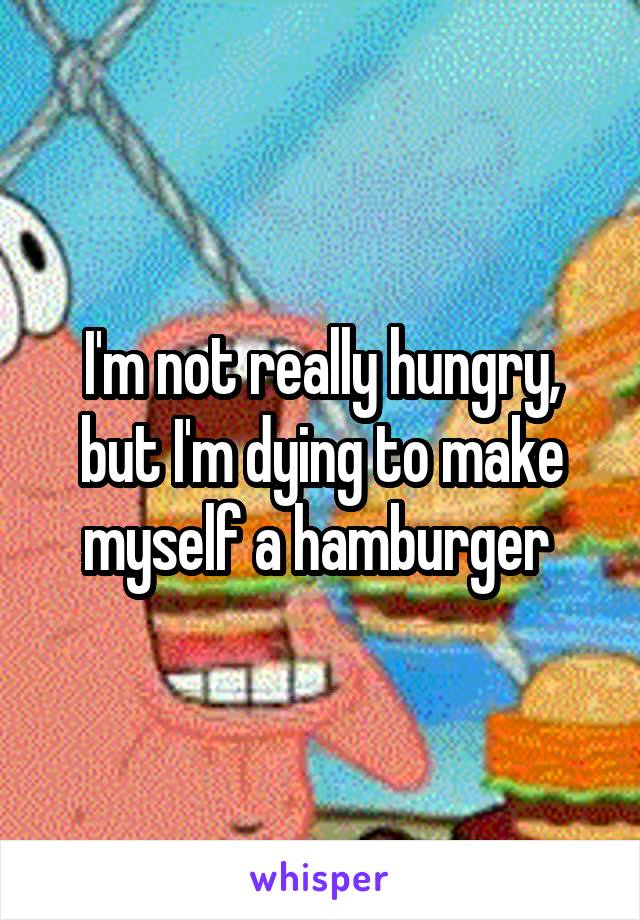 I'm not really hungry, but I'm dying to make myself a hamburger 